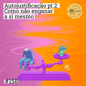 #158 Autojustificação pt.2: como não enganar a si mesmo