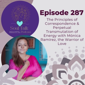 The Soul Talk Episode 287: The Principle of Correspondence & The Principle of the Perpetual Transmutation of Energy with Mónica Ramírez, The Warrior of Love