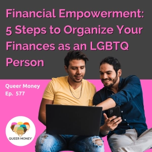 Financial Empowerment: Five Steps to Organize Your Finances as an LGBTQ Person | Queer Money Ep. 577