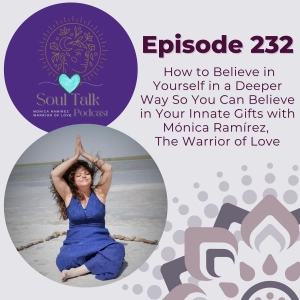 The Soul Talk Episode 232: How to Believe in Yourself in a Deeper Way So You Can Believe in Your Innate Gifts with Mónica Ramírez, The Warrior of Love