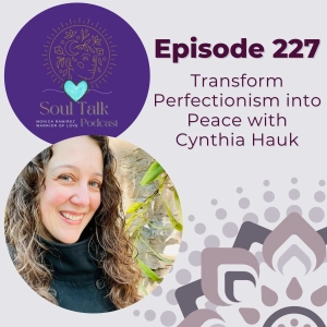 The Soul Talk Episode 227: Transform Perfectionism into Peace with Cynthia Hauk