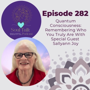 The Soul Talk Podcast Episode 282: Quantum Consciousness: Remembering Who You Truly Are With Special Guest Sallyann Joy