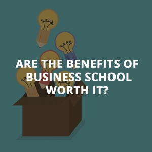 Are The Benefits of Business School And An MBA Worth It?