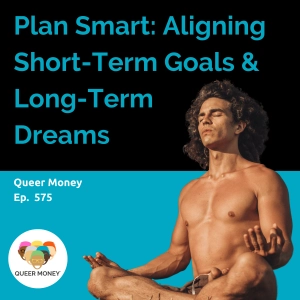 Plan Smart: Aligning Your Short-Term Goals with Long-Term Dreams | Queer Money Ep. 575