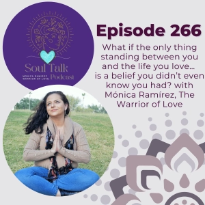 The Soul Talk Episode 266: What if the only thing standing between you and the life you love… is a belief you didn’t even know you had? with Mónica Ramírez, The Warrior of Love