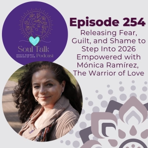 The Soul Talk Podcast Episode 254: Releasing Fear, Guilt, and Shame to Step Into 2026 Empowered with Mónica Ramírez, The Warrior of Love