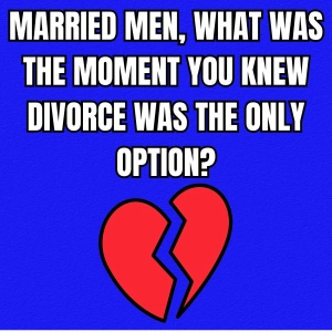 MARRIED Men, What Was The MOMENT You Knew DIVORCE Was The Only Option?