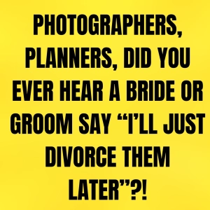 Photographers, PLANNERS, Did You Ever Hear A BRIDE Or Groom Say “I’ll Just DIVORCE Them Later”?!