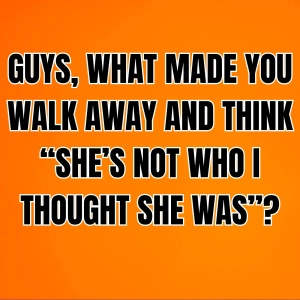GUYS, What Made You Walk Away And Think “SHE’S NOT WHO I THOUGHT SHE WAS”?