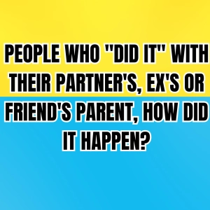People Who "Did It" With Their Partner's, Ex's Or Friend's Parent, How Did It Happen?