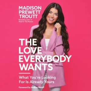 The Love Everybody Wants: What You're Looking for Is Already Yours : Madison Prewett Troutt