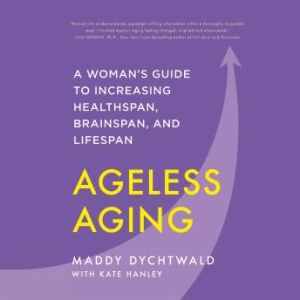 Ageless Aging: A Woman’s Guide to Increasing Healthspan, Brainspan, and Lifespan [Written by Kate Hanley, Maddy Dychtwald]