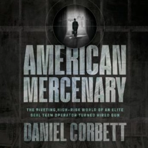 Daniel Corbett's American Mercenary: The Riveting, High-Risk World of an Elite SEAL Team Operator Turned Hired Gun