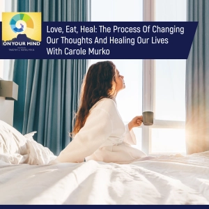 Love, Eat, Heal: The Process Of Changing Our Thoughts And Healing Our Lives With Carole Murko