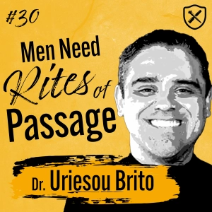 Becoming Men: The Need For Coming Of Age Rituals & Rites Of Passage In A Modern Era With Dr. Uriesou Brito