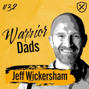Redefining Fatherhood: The Journey Of A Warrior Dad With Jeff Wickersham