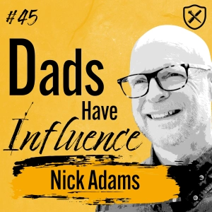 Dads Have Influence – Being The Dad You Wish You Had | Nick Adams