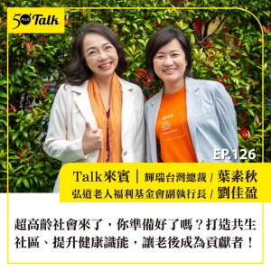 EP126｜超高齡社會來了，你準備好了嗎？葉素秋、劉佳盈：打造共生社區、提升健康識能，讓老後成為貢獻者！
