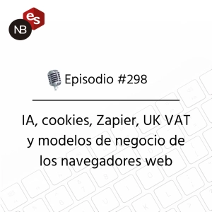 #298 – IA, cookies, Zapier, UK VAT y modelos de negocio de los navegadores web