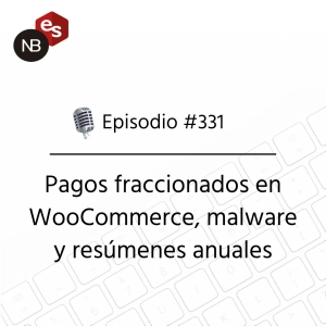 #331 – Pagos fraccionados en WooCommerce, malware y resúmenes anuales