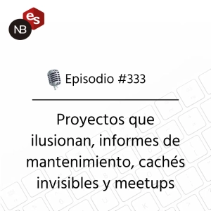 #333 – Proyectos que ilusionan, informes de mantenimiento, cachés invisibles y meetups