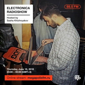 Electronica Radioshow @ Megapolis 89.5 FM – 16.06.2016 w/ Sasha Khizhnyakov