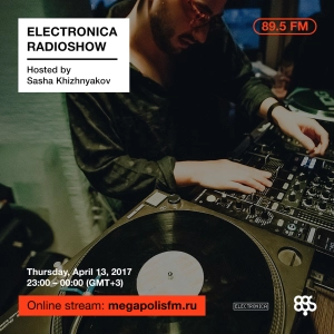 Electronica Radioshow @ Megapolis 89.5 FM – 13.04.2017 w/ Sasha Khizhnyakov