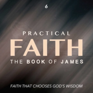 Practical Faith: Faith That Chooses God's Wisdom - Part Six