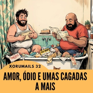 XORUMAILS 32 - AMOR, ÓDIO E UMAS CAGADAS A MAIS