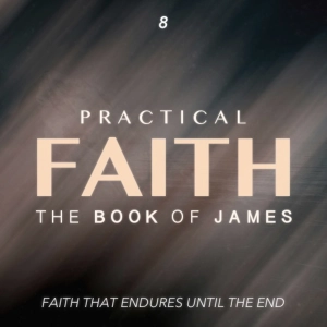 Practical Faith: The Book of James - Faith that Endures Until the End - Part Eight