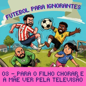 03 - FUTEBOL PARA IGNORANTES - PARA O FILHO CHORAR E A MÃE VER PELA TELEVISÃO