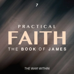 Practical Faith: The Book of James - The War Within - Part 7