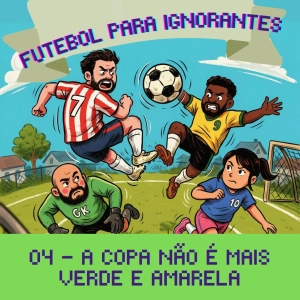 04 - FUTEBOL PARA IGNORANTES - A COPA NÃO É MAIS VERDE E AMARELA