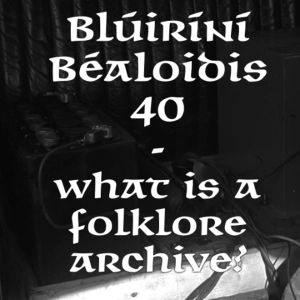 Bluiríní Béaloidis 40 - What Is A Folklore Archive
