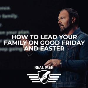 Real Men - How to Lead your Family on Good Friday and Easter
