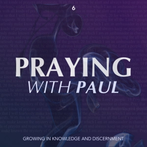 Praying With Paul - Growing in Knowledge and Discernment (Part 6)
