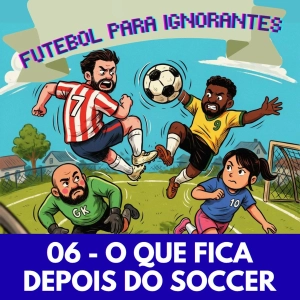 06 - FUTEBOL PARA IGNORANTES - O QUE FICA DEPOIS DO SOCCER
