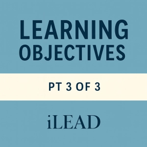 iLEAD: Learning Objectives (pt. 3 of a 3 pt. series)