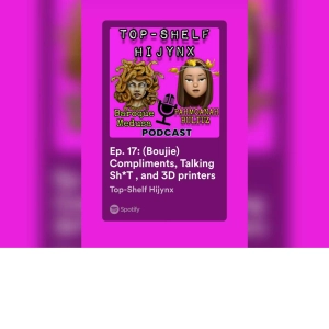 Ep. 17: (Boujie) Compliments, Talking Sh*T , and 3D printers