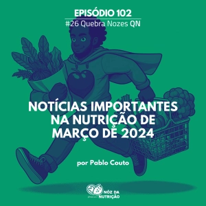 Noticias mais importantes da Nutrição de Março de 2024 – Quebra Nozes #102
