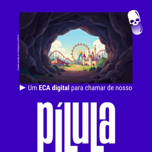 PÍLULA - Um ECA digital para chamar de nosso
