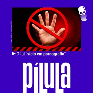 PÍLULA - O tal "vício em pornografia"