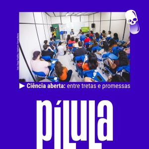 PÍLULA - Ciência aberta: entre tretas e promessas