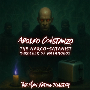 The Man Eating Toaster- Ep 6- Adolfo Constanzo: The Narco-Satanist Murderer of Matamoros