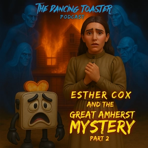 The Dancing Toaster podcast- Ep 34- Esther Cox: Exploited by the Living, Tormented by the Dead- The Great Amherst Mystery part 2