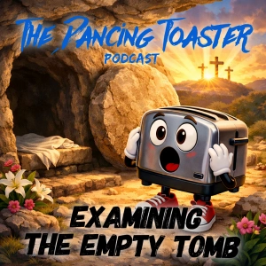 Examining The Empty Tomb- Ep 52- The Dancing Toaster podcast