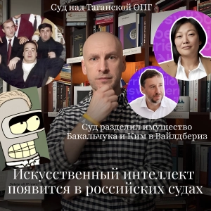 Новости Moscow Lawyers: ИИ в российских судах, процесс Таганской ОПГ, раздел имущества в Вайлдбериз