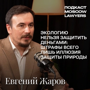 Подкаст Moscow Lawyers с Евгением Жаровым, управляющим партнером Zharov Group, об экологическом праве, ответственности бизнеса и балансе интересов