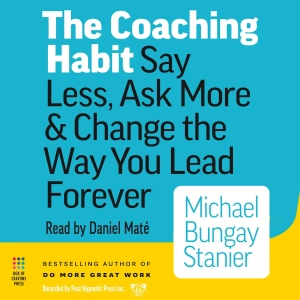 The Coaching Habit: Say Less, Ask More & Change the Way You Lead Forever