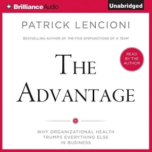 The Advantage: Why Organizational Health Trumps Everything Else in Business
